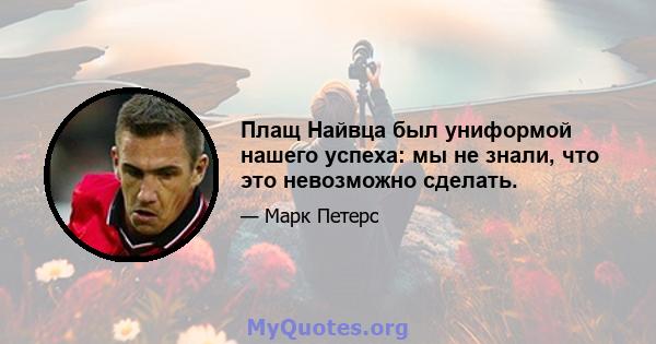 Плащ Найвца был униформой нашего успеха: мы не знали, что это невозможно сделать.