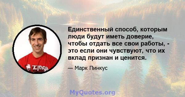 Единственный способ, которым люди будут иметь доверие, чтобы отдать все свои работы, - это если они чувствуют, что их вклад признан и ценится.