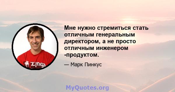 Мне нужно стремиться стать отличным генеральным директором, а не просто отличным инженером -продуктом.