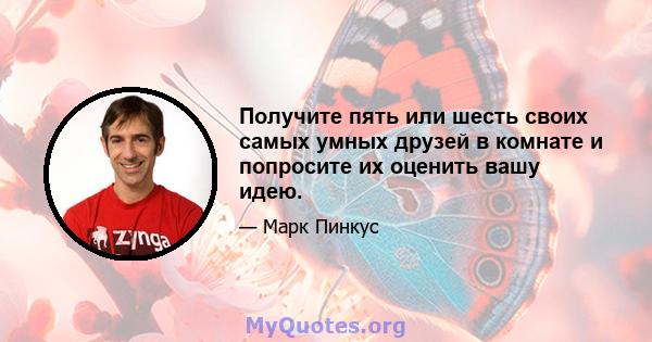 Получите пять или шесть своих самых умных друзей в комнате и попросите их оценить вашу идею.