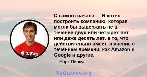 С самого начала ... Я хотел построить компанию, которая могла бы выдержать не в течение двух или четырех лет или даже десять лет, а то, что действительно имеет значение с течением времени, как Amazon и Google и другие.