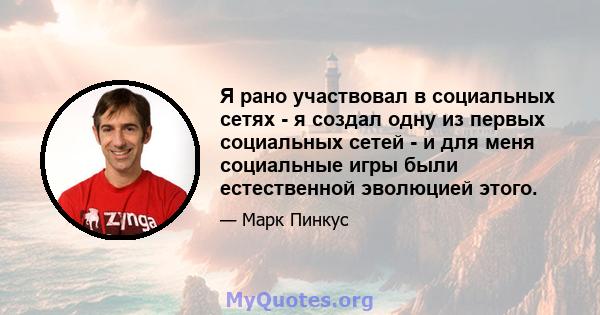 Я рано участвовал в социальных сетях - я создал одну из первых социальных сетей - и для меня социальные игры были естественной эволюцией этого.