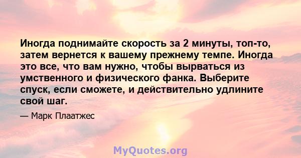 Иногда поднимайте скорость за 2 минуты, топ-то, затем вернется к вашему прежнему темпе. Иногда это все, что вам нужно, чтобы вырваться из умственного и физического фанка. Выберите спуск, если сможете, и действительно