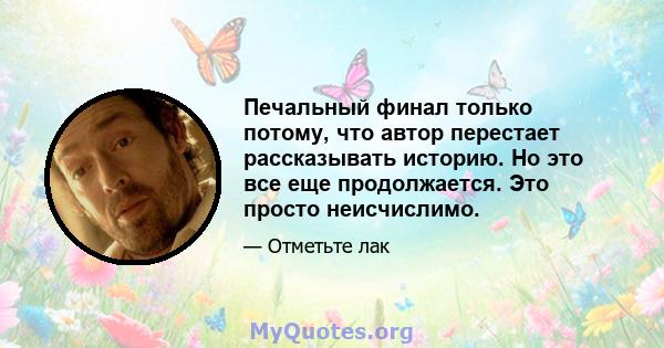 Печальный финал только потому, что автор перестает рассказывать историю. Но это все еще продолжается. Это просто неисчислимо.