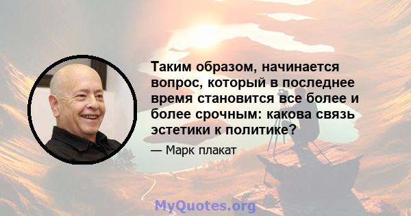 Таким образом, начинается вопрос, который в последнее время становится все более и более срочным: какова связь эстетики к политике?