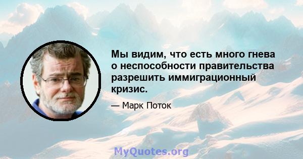 Мы видим, что есть много гнева о неспособности правительства разрешить иммиграционный кризис.