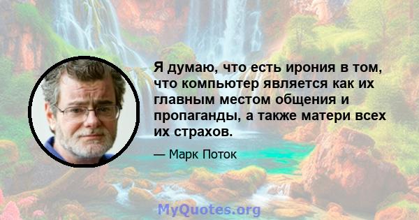 Я думаю, что есть ирония в том, что компьютер является как их главным местом общения и пропаганды, а также матери всех их страхов.