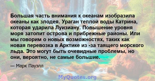 Большая часть внимания к океанам изобразила океаны как злодея. Ураган теплой воды Катрина, которая ударила Луизиану. Повышение уровня моря затопит острова и прибрежные районы. Или мы говорим о новых возможностях, таких