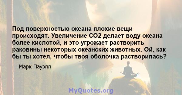 Под поверхностью океана плохие вещи происходят. Увеличение CO2 делает воду океана более кислотой, и это угрожает растворить раковины некоторых океанских животных. Ой, как бы ты хотел, чтобы твоя оболочка растворилась?