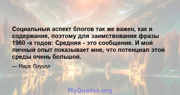 Социальный аспект блогов так же важен, как и содержание, поэтому для заимствования фразы 1960 -х годов: Средняя - это сообщение. И мой личный опыт показывает мне, что потенциал этой среды очень большой.