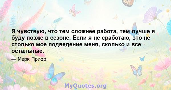 Я чувствую, что тем сложнее работа, тем лучше я буду позже в сезоне. Если я не сработаю, это не столько мое подведение меня, сколько и все остальные.