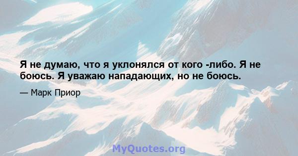 Я не думаю, что я уклонялся от кого -либо. Я не боюсь. Я уважаю нападающих, но не боюсь.