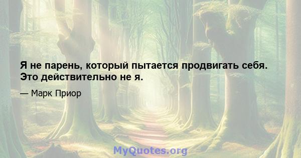 Я не парень, который пытается продвигать себя. Это действительно не я.