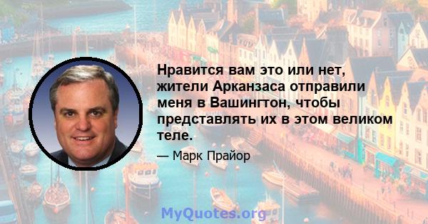 Нравится вам это или нет, жители Арканзаса отправили меня в Вашингтон, чтобы представлять их в этом великом теле.