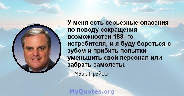 У меня есть серьезные опасения по поводу сокращения возможностей 188 -го истребителя, и я буду бороться с зубом и прибить попытки уменьшить свой персонал или забрать самолеты.