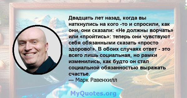 Двадцать лет назад, когда вы наткнулись на кого -то и спросили, как они, они сказали: «Не должны ворчать» или «пройтись»: теперь они чувствуют себя обязанными сказать «просто здорово!». В обоих случаях ответ - это всего 