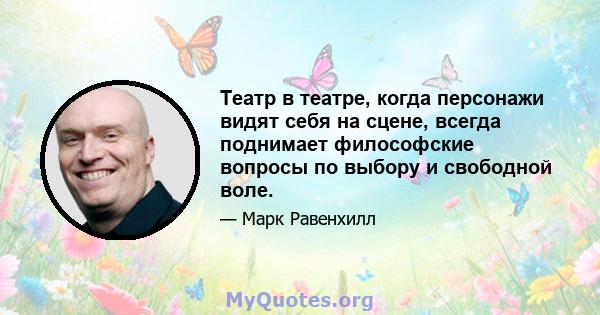 Театр в театре, когда персонажи видят себя на сцене, всегда поднимает философские вопросы по выбору и свободной воле.