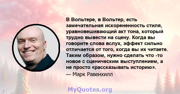 В Вольтере, в Вольтер, есть замечательная искорененность стиля, уравновешивающий акт тона, который трудно вывести на сцену. Когда вы говорите слова вслух, эффект сильно отличается от того, когда вы их читаете. Таким