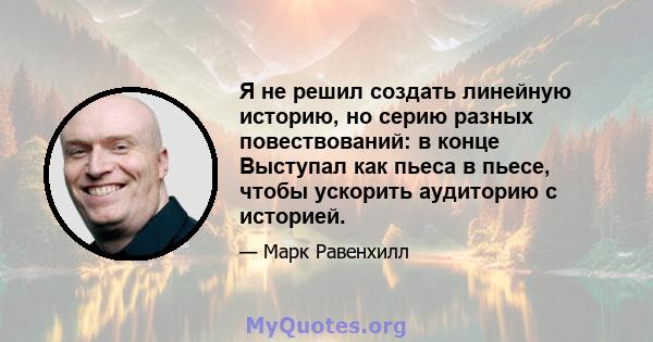 Я не решил создать линейную историю, но серию разных повествований: в конце Выступал как пьеса в пьесе, чтобы ускорить аудиторию с историей.