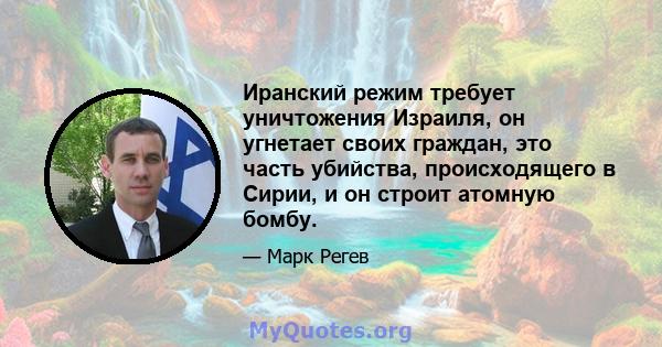 Иранский режим требует уничтожения Израиля, он угнетает своих граждан, это часть убийства, происходящего в Сирии, и он строит атомную бомбу.