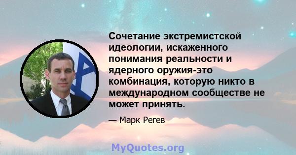 Сочетание экстремистской идеологии, искаженного понимания реальности и ядерного оружия-это комбинация, которую никто в международном сообществе не может принять.