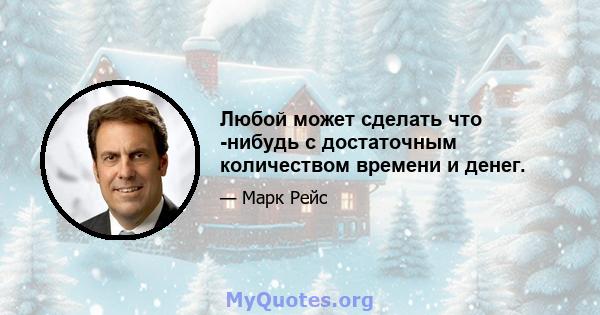 Любой может сделать что -нибудь с достаточным количеством времени и денег.