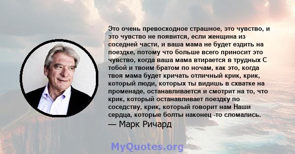 Это очень превосходное страшное, это чувство, и это чувство не появится, если женщина из соседней части, и ваша мама не будет ездить на поездке, потому что больше всего приносит это чувство, когда ваша мама втирается в