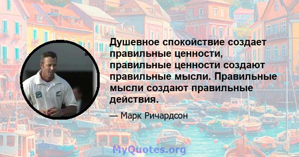 Душевное спокойствие создает правильные ценности, правильные ценности создают правильные мысли. Правильные мысли создают правильные действия.