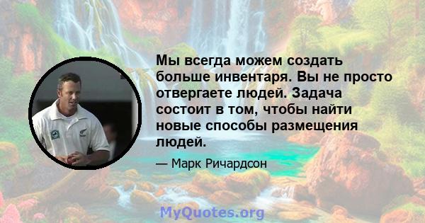 Мы всегда можем создать больше инвентаря. Вы не просто отвергаете людей. Задача состоит в том, чтобы найти новые способы размещения людей.