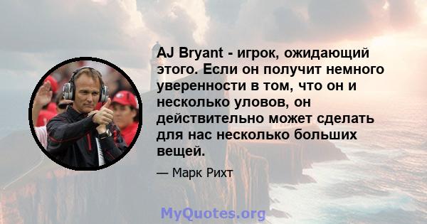 AJ Bryant - игрок, ожидающий этого. Если он получит немного уверенности в том, что он и несколько уловов, он действительно может сделать для нас несколько больших вещей.