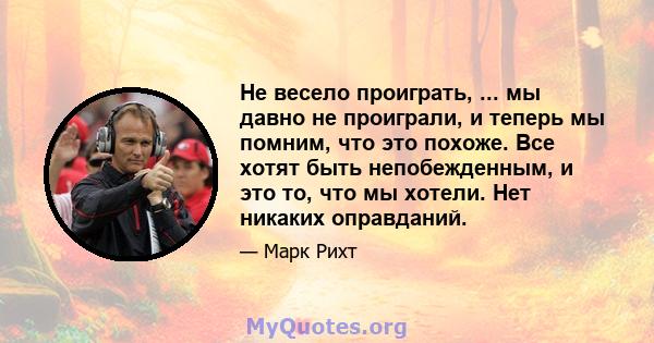 Не весело проиграть, ... мы давно не проиграли, и теперь мы помним, что это похоже. Все хотят быть непобежденным, и это то, что мы хотели. Нет никаких оправданий.