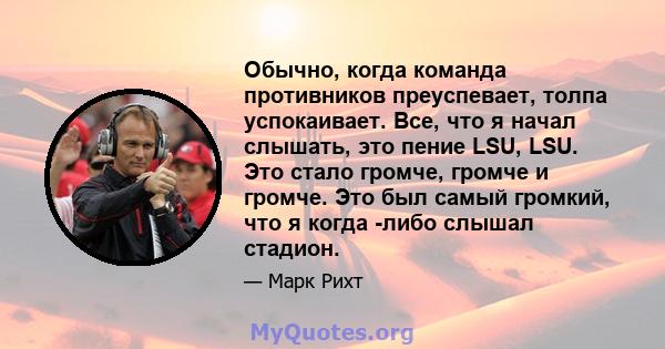 Обычно, когда команда противников преуспевает, толпа успокаивает. Все, что я начал слышать, это пение LSU, LSU. Это стало громче, громче и громче. Это был самый громкий, что я когда -либо слышал стадион.