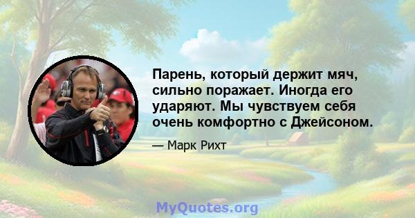 Парень, который держит мяч, сильно поражает. Иногда его ударяют. Мы чувствуем себя очень комфортно с Джейсоном.