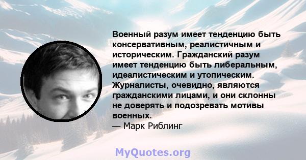 Военный разум имеет тенденцию быть консервативным, реалистичным и историческим. Гражданский разум имеет тенденцию быть либеральным, идеалистическим и утопическим. Журналисты, очевидно, являются гражданскими лицами, и