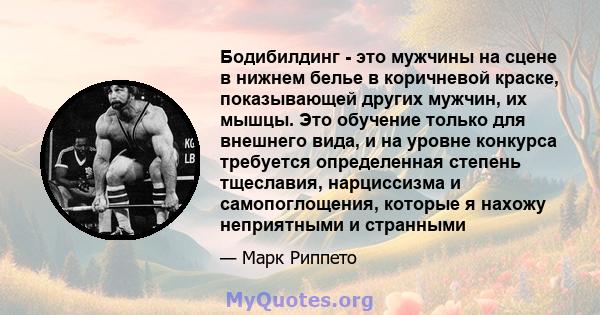 Бодибилдинг - это мужчины на сцене в нижнем белье в коричневой краске, показывающей других мужчин, их мышцы. Это обучение только для внешнего вида, и на уровне конкурса требуется определенная степень тщеславия,