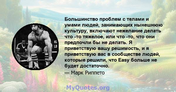 Большинство проблем с телами и умами людей, занимающих нынешнюю культуру, включают нежелание делать что -то тяжелое, или что -то, что они предпочли бы не делать. Я приветствую вашу решимость, и я приветствую вас в