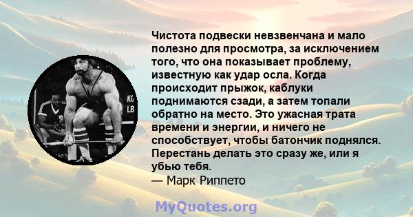 Чистота подвески невзвенчана и мало полезно для просмотра, за исключением того, что она показывает проблему, известную как удар осла. Когда происходит прыжок, каблуки поднимаются сзади, а затем топали обратно на место.