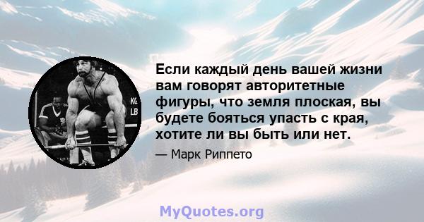 Если каждый день вашей жизни вам говорят авторитетные фигуры, что земля плоская, вы будете бояться упасть с края, хотите ли вы быть или нет.