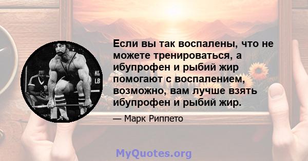 Если вы так воспалены, что не можете тренироваться, а ибупрофен и рыбий жир помогают с воспалением, возможно, вам лучше взять ибупрофен и рыбий жир.