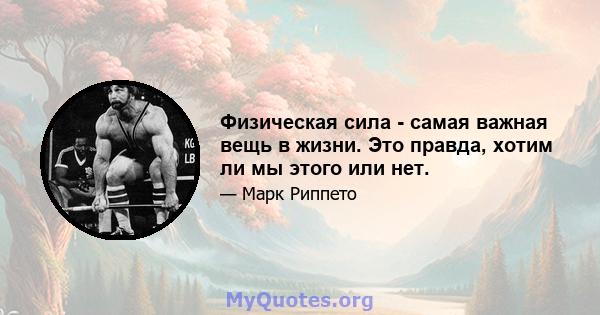 Физическая сила - самая важная вещь в жизни. Это правда, хотим ли мы этого или нет.