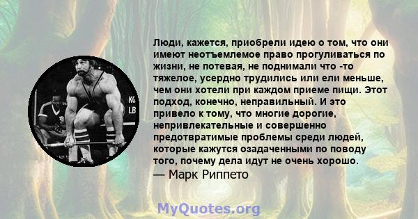 Люди, кажется, приобрели идею о том, что они имеют неотъемлемое право прогуливаться по жизни, не потевая, не поднимали что -то тяжелое, усердно трудились или ели меньше, чем они хотели при каждом приеме пищи. Этот