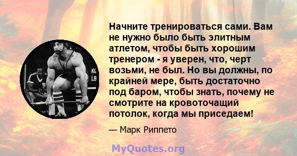 Начните тренироваться сами. Вам не нужно было быть элитным атлетом, чтобы быть хорошим тренером - я уверен, что, черт возьми, не был. Но вы должны, по крайней мере, быть достаточно под баром, чтобы знать, почему не