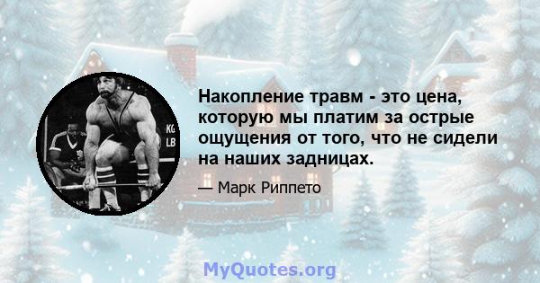 Накопление травм - это цена, которую мы платим за острые ощущения от того, что не сидели на наших задницах.