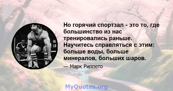 Но горячий спортзал - это то, где большинство из нас тренировались раньше. Научитесь справляться с этим: больше воды, больше минералов, больших шаров.