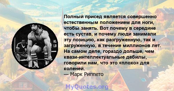 Полный присед является совершенно естественным положением для ноги, чтобы занять. Вот почему в середине есть сустав, и почему люди занимали эту позицию, как разгруженную, так и загруженную, в течение миллионов лет. На