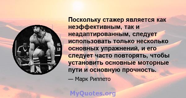 Поскольку стажер является как неэффективным, так и неадаптированным, следует использовать только несколько основных упражнений, и его следует часто повторять, чтобы установить основные моторные пути и основную прочность.