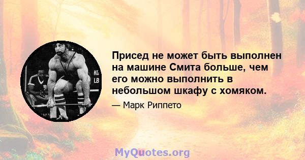 Присед не может быть выполнен на машине Смита больше, чем его можно выполнить в небольшом шкафу с хомяком.