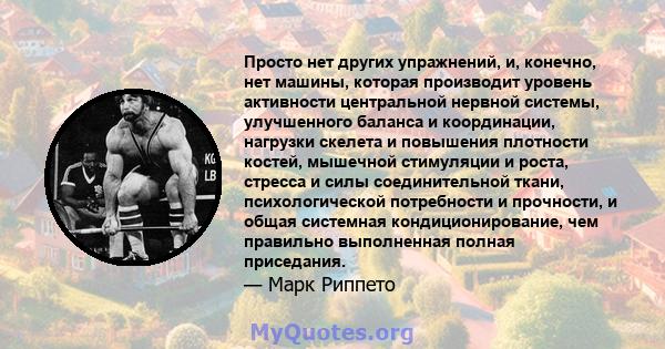 Просто нет других упражнений, и, конечно, нет машины, которая производит уровень активности центральной нервной системы, улучшенного баланса и координации, нагрузки скелета и повышения плотности костей, мышечной