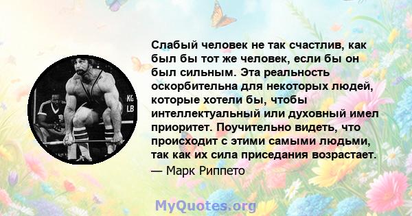 Слабый человек не так счастлив, как был бы тот же человек, если бы он был сильным. Эта реальность оскорбительна для некоторых людей, которые хотели бы, чтобы интеллектуальный или духовный имел приоритет. Поучительно