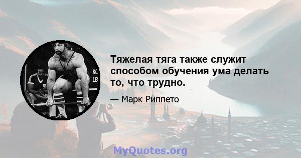 Тяжелая тяга также служит способом обучения ума делать то, что трудно.